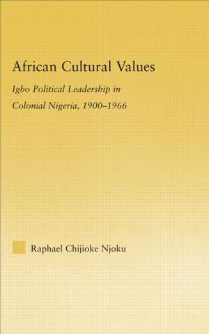 African Cultural Values: Igbo Political Leadership in Colonial Nigeria, 1900–1996 de Raphael Chijoke Njoku