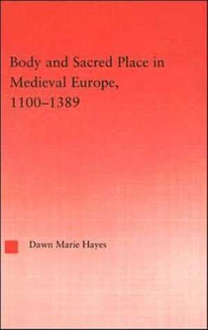 Body and Sacred Place in Medieval Europe, 1100-1389 de Dawn Marie Hayes