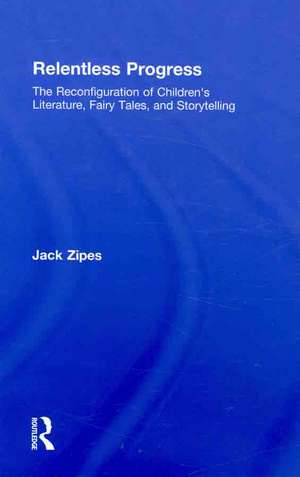 Relentless Progress: The Reconfiguration of Children's Literature, Fairy Tales, and Storytelling de Jack Zipes