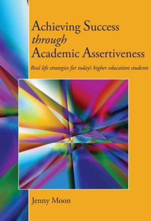 Achieving Success through Academic Assertiveness: Real life strategies for today's higher education students de Jennifer Moon