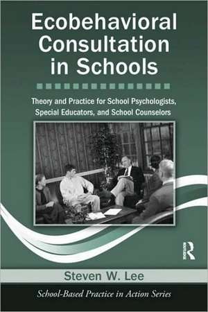 Ecobehavioral Consultation in Schools: Theory and Practice for School Psychologists, Special Educators, and School Counselors de Steven W. Lee