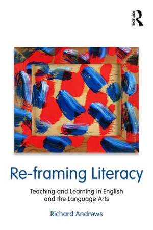 Re-framing Literacy: Teaching and Learning in English and the Language Arts de Richard Andrews