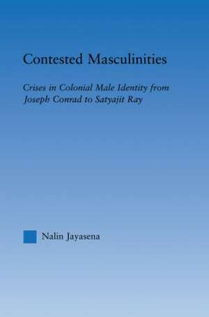 Contested Masculinities: Crises in Colonial Male Identity from Joseph Conrad to Satyajit Ray de Nalin Jayasena