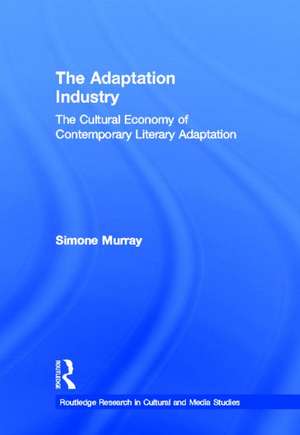 The Adaptation Industry: The Cultural Economy of Contemporary Literary Adaptation de Simone Murray