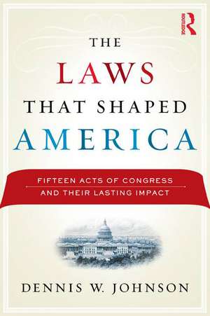 The Laws That Shaped America: Fifteen Acts of Congress and Their Lasting Impact de Dennis W. Johnson