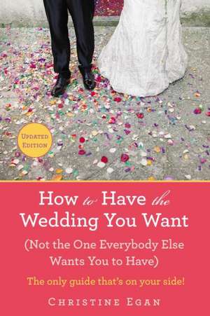 How to Have the Wedding You Want: Not the One Everybody Else Wants You to Have de Christine Egan