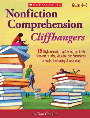 Nonfiction Comprehension Cliffhangers, Grades 4-8: 15 High-Interest True Stories That Invite Students to Infer, Visualize, and Summarize to Predict th de Tom Conklin