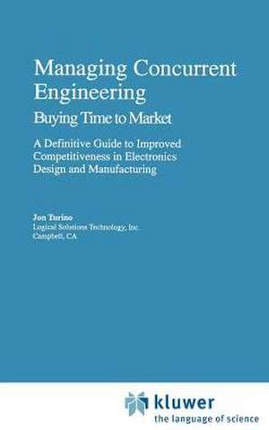 Managing Concurrent Engineering: Buying Time to Market : A Definitive Guide to Improved Competitiveness in Electronics Design and Manufacturing de Jon Turino