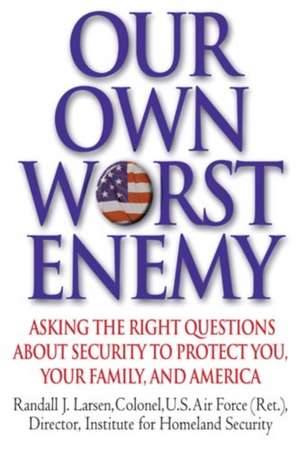 Our Own Worst Enemy: Asking the Right Questions About Security to Protect You, Your Family, and America de Randall Larsen