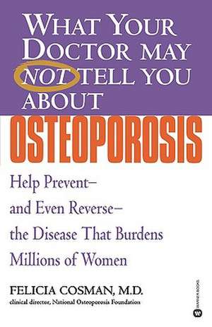 What Your Doctor May Not Tell You About(TM): Osteoporosis: Help Prevent--and Even Reverse--the Disease That Burdens Millions of Women de Felicia Cosman