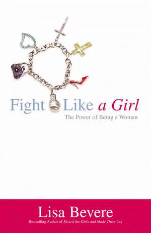 Fight Like a Girl: The Power of Being a Woman de Lisa Bevere