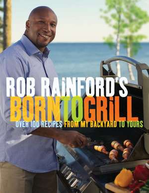 Rob Rainford's Born to Grill: Over 100 Recipes from My Backyard to Yours de Rob Rainford