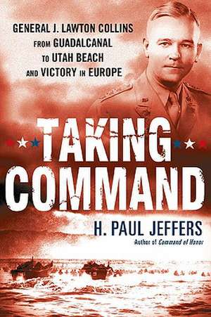 Taking Command: General J. Lawton Collins from Guadalcanal to Utah Beach and Victory in Europe de H. Paul Jeffers