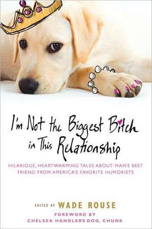 I'm Not the Biggest Bitch in This Relationship: Hilarious, Heartwarming Tales about Man's Best Friend from America's Favorite Hu Morists de Wade Rouse