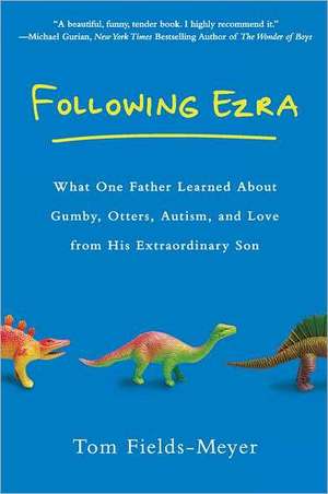 Following Ezra: What One Father Learned about Gumby, Otters, Autism, and Love from His Extraordi Nary Son de Thomas Fields-Meyer