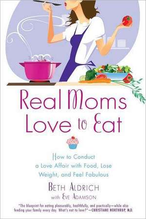 Real Moms Love to Eat: How to Conduct a Love Affair with Food, Lose Weight and Feel Fabulous de Beth Aldrich