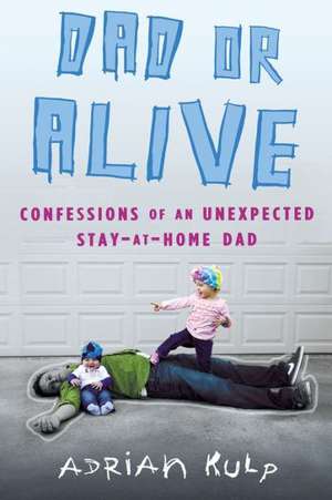 Dad or Alive: Confessions of an Unexpected Stay-At-Home Dad de Adrian Kulp