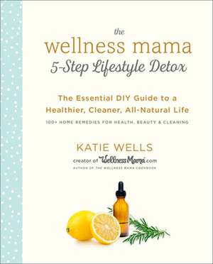 The Wellness Mama 5-Step Lifestyle Detox: The Essential DIY Guide to a Healthier, Cleaner, All-Natural Life de Katie Wells