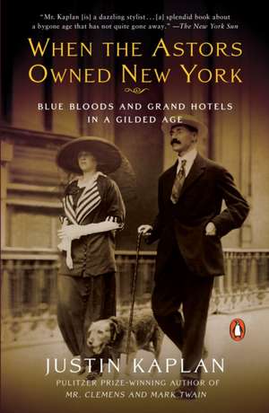 When the Astors Owned New York: Blue Bloods and Grand Hotels in a Gilded Age de Justin Kaplan