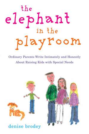 The Elephant in the Playroom: Ordinary Parents Write Intimately and Honestly about Raising Kids with Special Needs de Denise Brodey