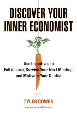 Discover Your Inner Economist: Use Incentives to Fall in Love, Survive Your Next Meeting, and Motivate Your Dentist de Tyler Cowen