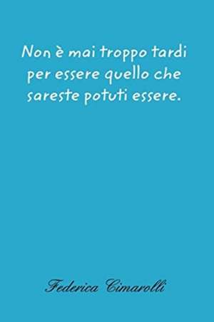 Non è mai troppo tardi per essere quello che sareste potuti essere. de Federica Cimarolli