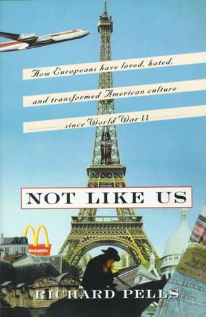 Not Like Us: How Europeans Have Loved, Hated, And Transformed American Culture Since World War II de Richard Pells