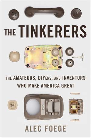 The Tinkerers: The Amateurs, DIYers, and Inventors Who Make America Great de Alec Foege