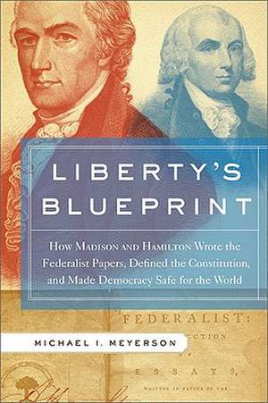 Liberty's Blueprint: How Madison and Hamilton Wrote the Federalist Papers, Defined the Constitution, and Made Democracy Safe for the World de Michael Meyerson