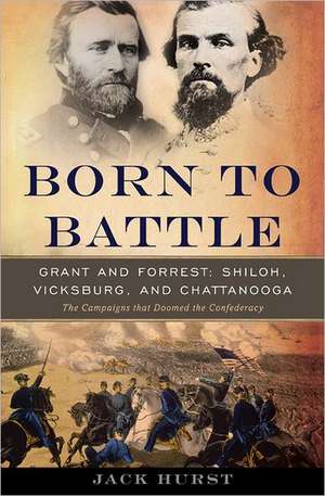 Born to Battle: Grant and Forrest--Shiloh, Vicksburg, and Chattanooga de Jack Hurst