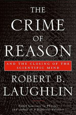 The Crime of Reason: And the Closing of the Scientific Mind de Robert B. Laughlin