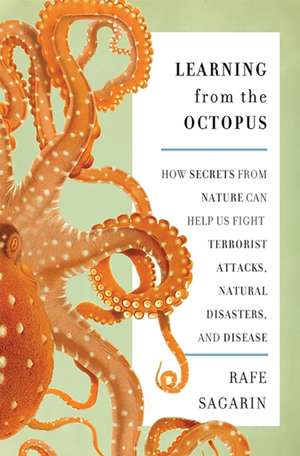 Learning From the Octopus: How Secrets from Nature Can Help Us Fight Terrorist Attacks, Natural Disasters, and Disease de Rafe Sagarin