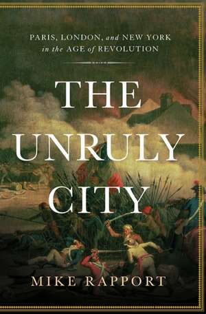 The Unruly City: Paris, London and New York in the Age of Revolution de Mike Rapport