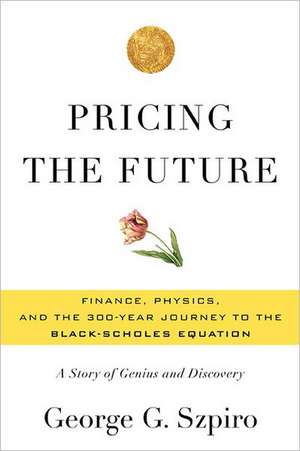 Pricing the Future: Finance, Physics, and the 300-year Journey to the Black-Scholes Equation de George G. Szpiro