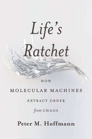 Life's Ratchet: How Molecular Machines Extract Order from Chaos de Peter M. Hoffmann