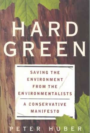 Hard Green: Saving The Environment From The Environmentalists A Conservative Manifesto de Peter Huber