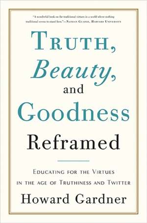 Truth, Beauty, and Goodness Reframed: Educating for the Virtues in the Age of Truthiness and Twitter de Howard Gardner