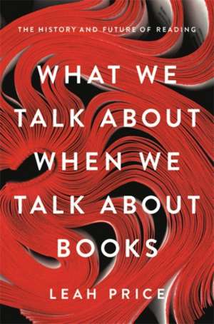 What We Talk About When We Talk About Books: The History and Future of Reading de Leah Price