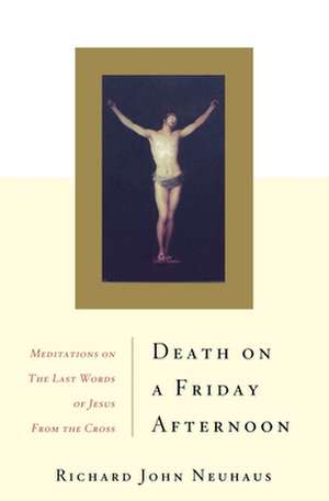 Death On A Friday Afternoon: Meditations On The Last Words Of Jesus From The Cross de Richard John Neuhaus