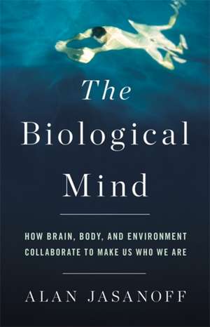 The Biological Mind: How Brain, Body, and Environment Collaborate to Make Us Who We Are de Alan Jasanoff