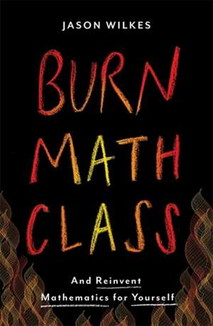 Burn Math Class: And Reinvent Mathematics for Yourself de Jason Wilkes