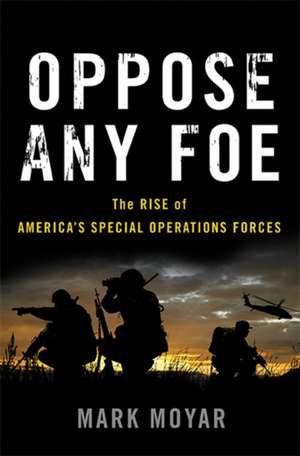 Oppose Any Foe: The Rise of America's Special Operations Forces de Mark Moyar