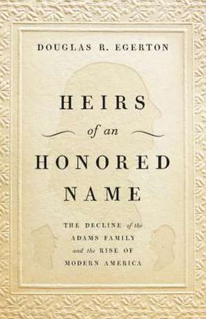 Heirs of an Honored Name: The Decline of the Adams Family and the Rise of Modern America de Douglas R Egerton