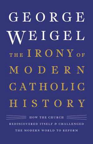 The Irony of Modern Catholic History: How the Church Rediscovered Itself and Challenged the Modern World to Reform de George Weigel