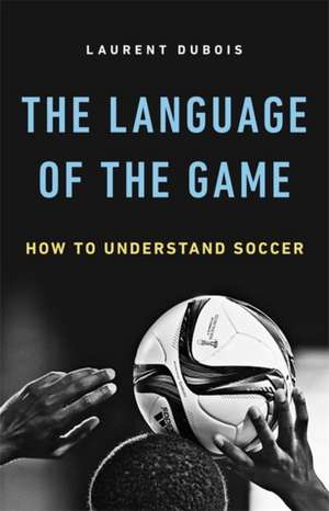 The Language of the Game: How to Understand Soccer de Laurent Dubois