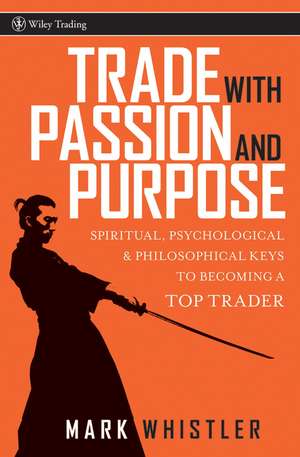 Trade with Passion and Purpose – Spiritual, Psychological and Philosophical Keys to Becoming a Top Trader de M Whistler