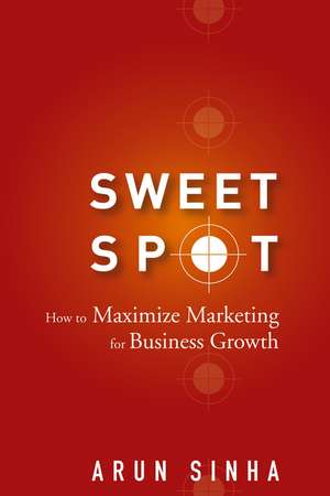 Sweet Spot – How to Maximize Marketing for Business Growth de A Sinha