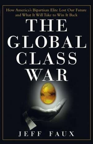 The Global Class War: How America′s Bipartisan Elite Lost Our Future – and What It Will Take to Win It Back de Jeff Faux