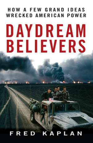 Daydream Believers: How a Few Grand Ideas Wrecked American Power de Fred Kaplan