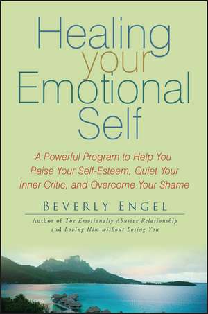 Healing Your Emotional Self – A Powerful Program to Help You Raise Your Self–Esteem, Quiet Your Inner Critic and Overcome Your Shame de B Engel